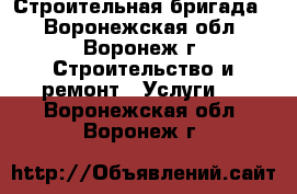 Строительная бригада  - Воронежская обл., Воронеж г. Строительство и ремонт » Услуги   . Воронежская обл.,Воронеж г.